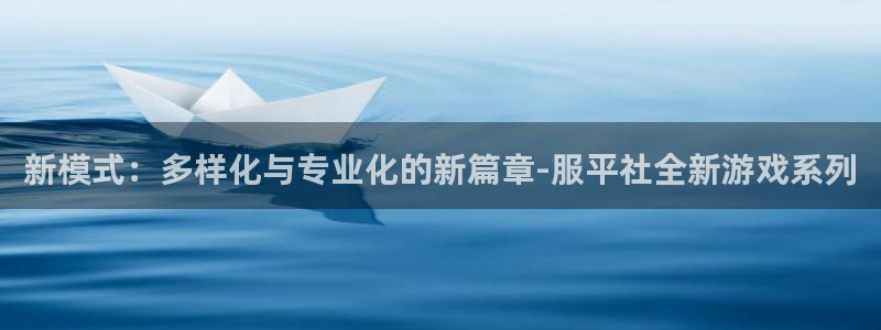 杏运体育：新模式：多样化与专业化的新篇章-服平社全新游戏系列