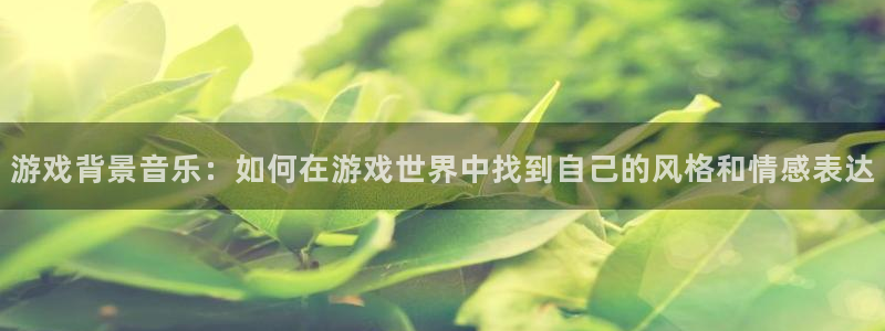 杏运娱乐：游戏背景音乐：如何在游戏世界中找到自己的风格和情感