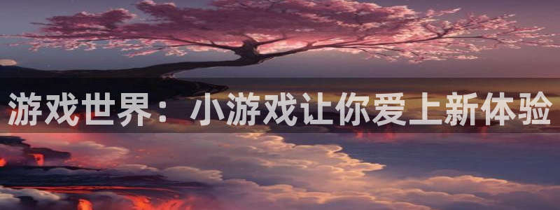 杏运娱乐注册流程：游戏世界：小游戏让你爱上新体验