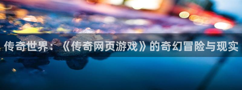 杏运娱乐怎么样：传奇世界：《传奇网页游戏》的奇幻冒险与现实