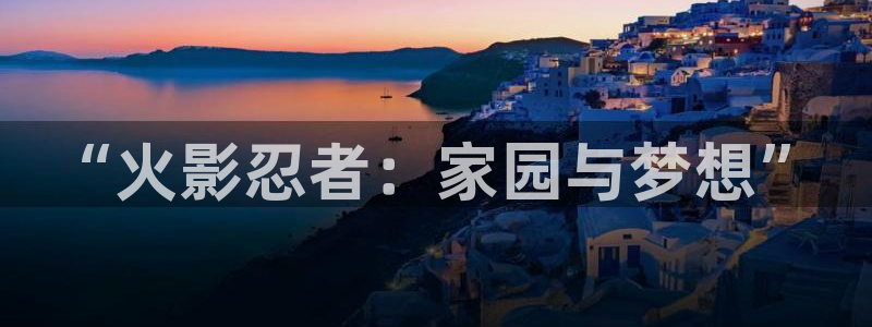 杏运电影免费观看：“火影忍者：家园与梦想”
