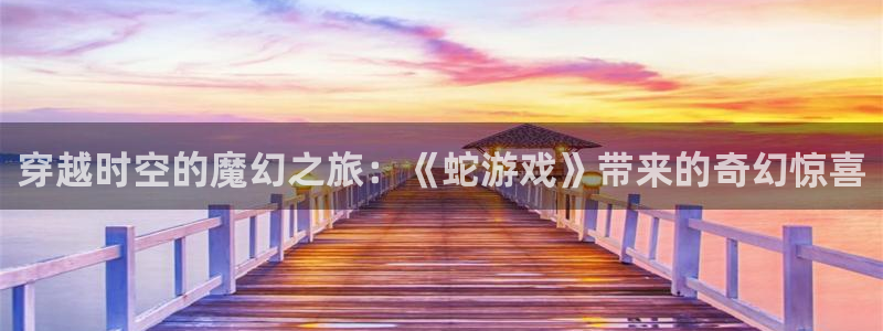 杏运娱乐怎么样：穿越时空的魔幻之旅：《蛇游戏》带来的奇幻惊喜