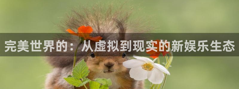 杏运杏运注册：完美世界的：从虚拟到现实的新娱乐生态