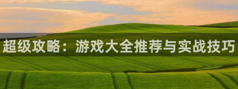 杏运体育app下载安装：超级攻略：游戏大全推荐与实战技巧