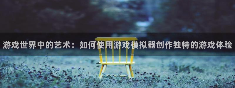 杏运娱乐注册账号入口在哪里：游戏世界中的艺术：如何使用游戏模