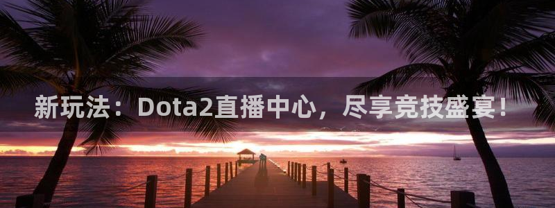 山猫nba直播：新玩法：Dota2直播中心，尽享竞技盛宴！