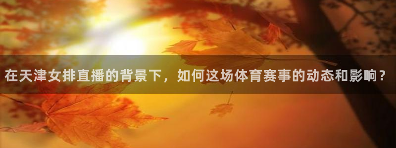山猫体育免费在线直播：在天津女排直播的背景下，如何这场体育赛事的动态和影响？