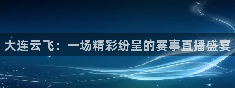 山猫体育直播官网：大连云飞：一场精彩纷呈的赛事直播盛宴