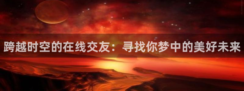 山猫体育赛事：跨越时空的在线交友：寻找你梦中的美好未来